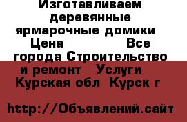 Изготавливаем деревянные ярмарочные домики › Цена ­ 125 000 - Все города Строительство и ремонт » Услуги   . Курская обл.,Курск г.